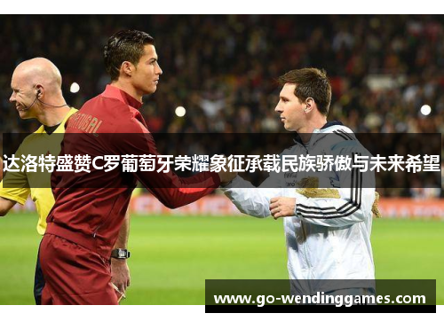 达洛特盛赞C罗葡萄牙荣耀象征承载民族骄傲与未来希望