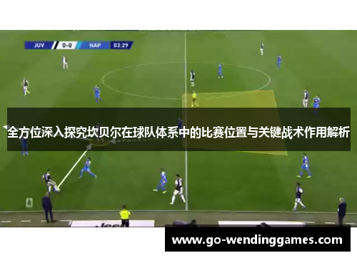 全方位深入探究坎贝尔在球队体系中的比赛位置与关键战术作用解析