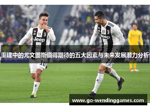 重建中的尤文图斯值得期待的五大因素与未来发展潜力分析