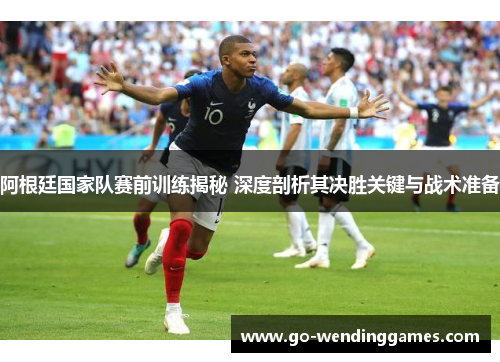 阿根廷国家队赛前训练揭秘 深度剖析其决胜关键与战术准备