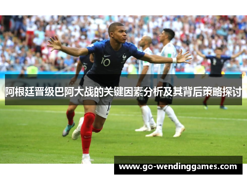 阿根廷晋级巴阿大战的关键因素分析及其背后策略探讨