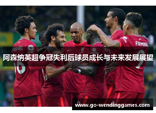 阿森纳英超争冠失利后球员成长与未来发展展望