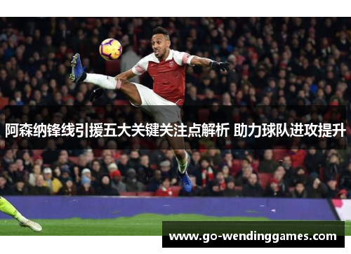 阿森纳锋线引援五大关键关注点解析 助力球队进攻提升
