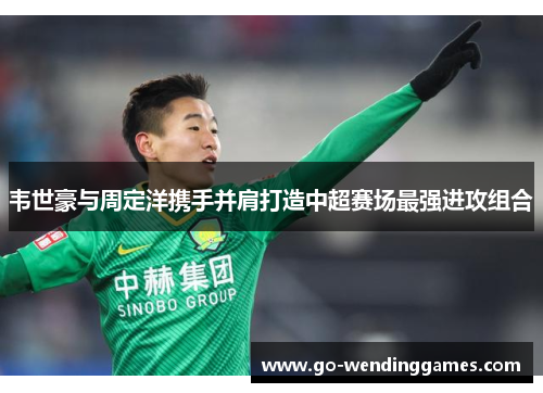 韦世豪与周定洋携手并肩打造中超赛场最强进攻组合