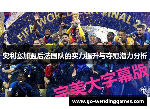 奥利塞加盟后法国队的实力提升与夺冠潜力分析