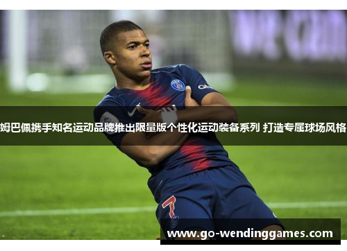 姆巴佩携手知名运动品牌推出限量版个性化运动装备系列 打造专属球场风格