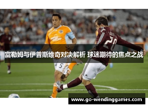 富勒姆与伊普斯维奇对决解析 球迷期待的焦点之战