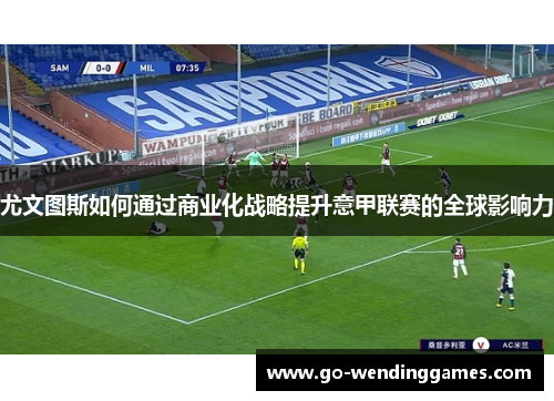 尤文图斯如何通过商业化战略提升意甲联赛的全球影响力
