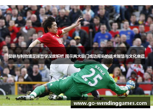 曼联与利物浦足球哲学深度解析 揭示两大豪门成功背后的战术智慧与文化底蕴
