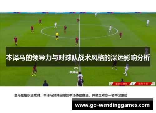 本泽马的领导力与对球队战术风格的深远影响分析