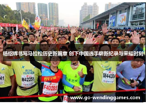 杨绍辉书写马拉松历史新篇章 创下中国选手崭新纪录与荣耀时刻